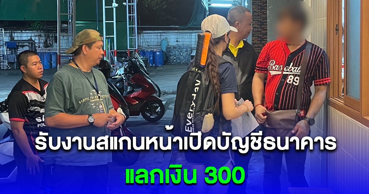 รวบหนุ่มรับงานสแกนหน้าเปิดบัญชีธนาคาร แลกเงิน 300