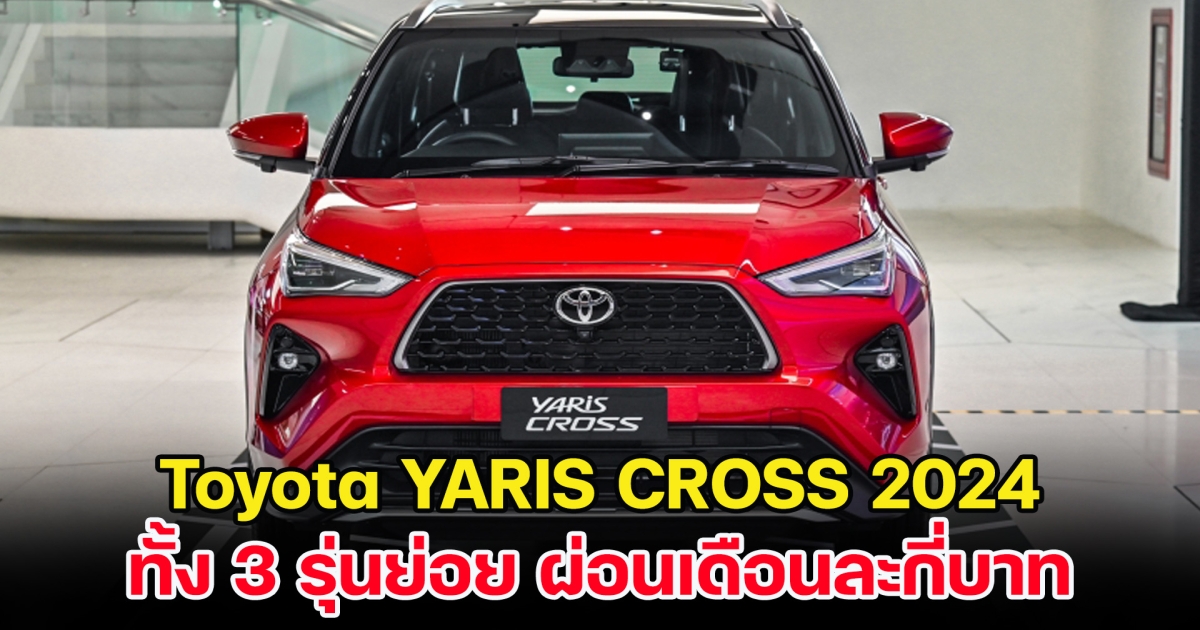 ตารางผ่อน Toyota YARIS CROSS 2024 ทั้ง 3 รุ่นย่อย ผ่อนเดือนละกี่บาท