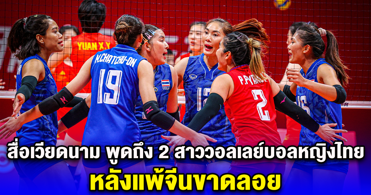 สื่อเวียดนาม พูดถึง 2 สาวนักวอลเลย์บอลหญิงไทย หลังแพ้จีนขาดลอย