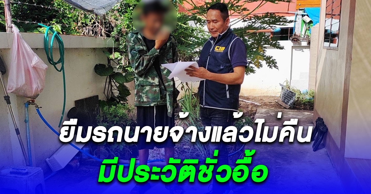 รวบลูกจ้างแสบ หลอกยืมรถนายจ้างแล้วไม่คืน พบเคยก่อเหตุมาหลายคดี