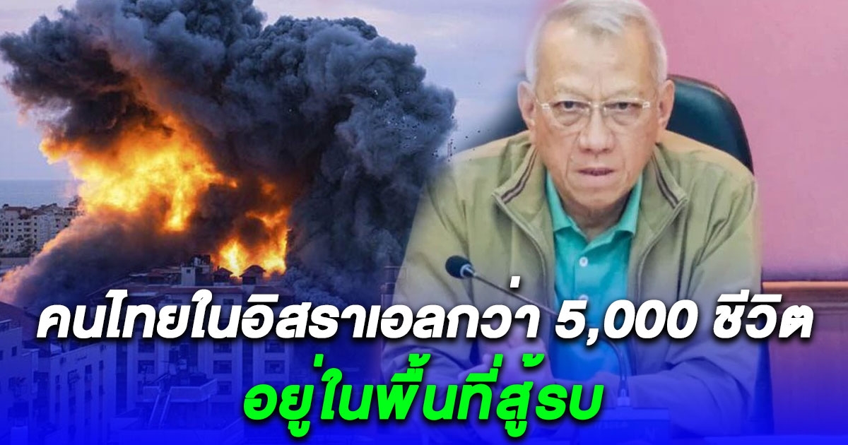 รมว.แรงงาน เผยข้อมูลด่วนที่สุด มีคนไทยในอิสราเอลกว่า 5,000 ชีวิต อยู่ในพื้นที่สู้รบ