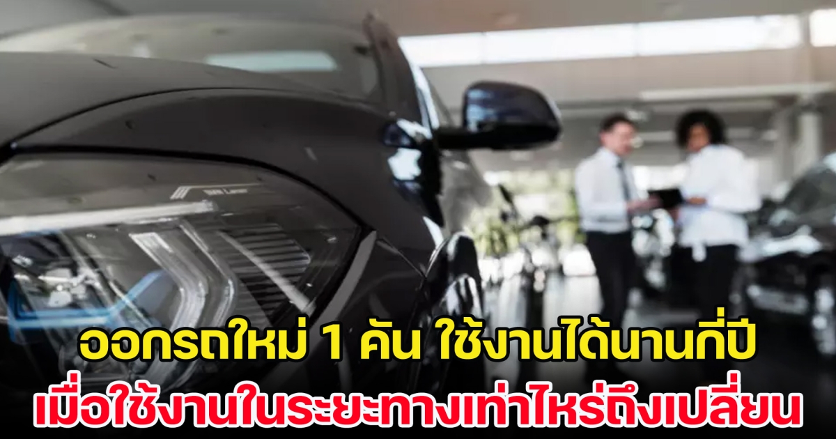 ออกรถใหม่ 1 คัน สามารถใช้งานได้นานกี่ปี และเมื่อใช้งานในระยะทางเท่าไหร่ถึงเปลี่ยน