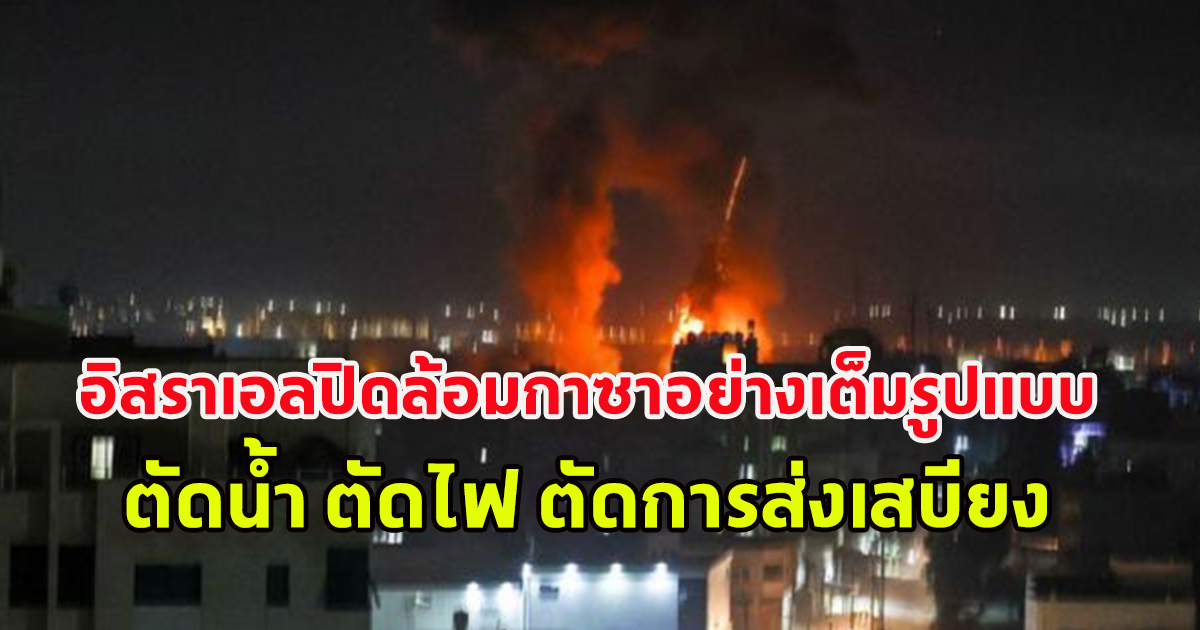 อิสราเอล ประกาศปิดล้อมกาซาอย่างเต็มรูปแบบ ตัดน้ำ ตัดไฟ ตัดการส่งเสบียงและสิ่งของจำเป็นทั้งหมด