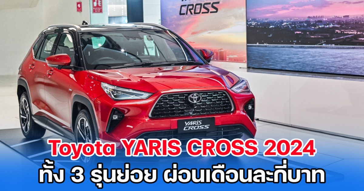 ตารางผ่อน All-new Toyota YARIS CROSS 2024 ทั้ง 3 รุ่นย่อย ผ่อนเดือนละกี่บาท
