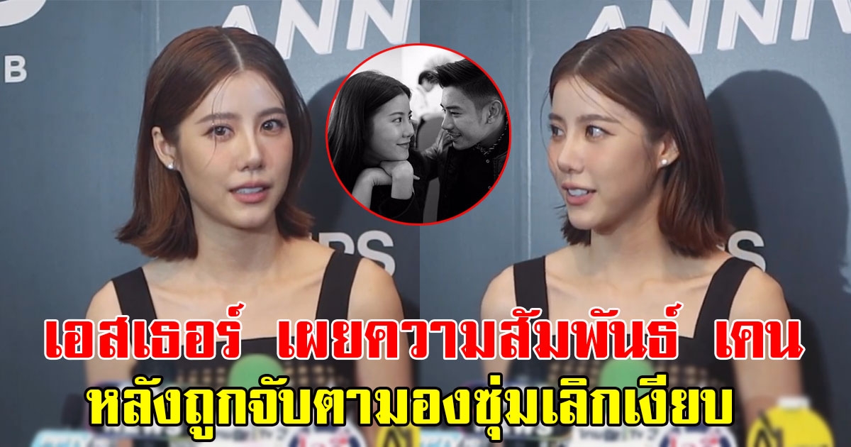 เอสเธอร์ เผยความสัมพันธ์แฟนหนุ่ม เคน ภูภูมิ หลังถูกจับตามองซุ่มเลิกเงียบ