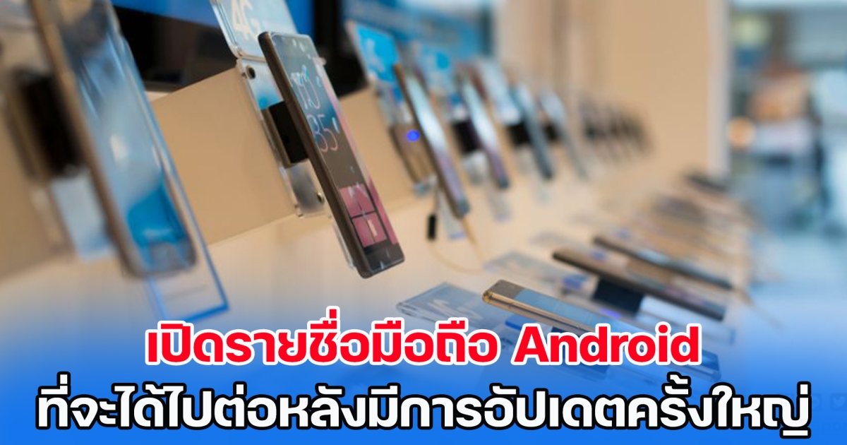 ใครใช้อยู่เช็กเลย เปิดรายชื่อมือถือ Android ที่จะได้ไปต่อหลังมีการอัปเดตครั้งใหญ่