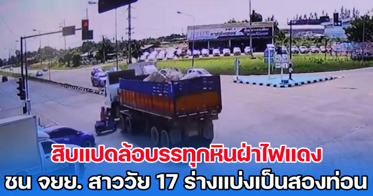 ดับสยอง! สิบแปดล้อบรรทุกหินฝ่าไฟแดง ชน จยย. สาววัย 17 ร่างแบ่งเป็นสองท่อน