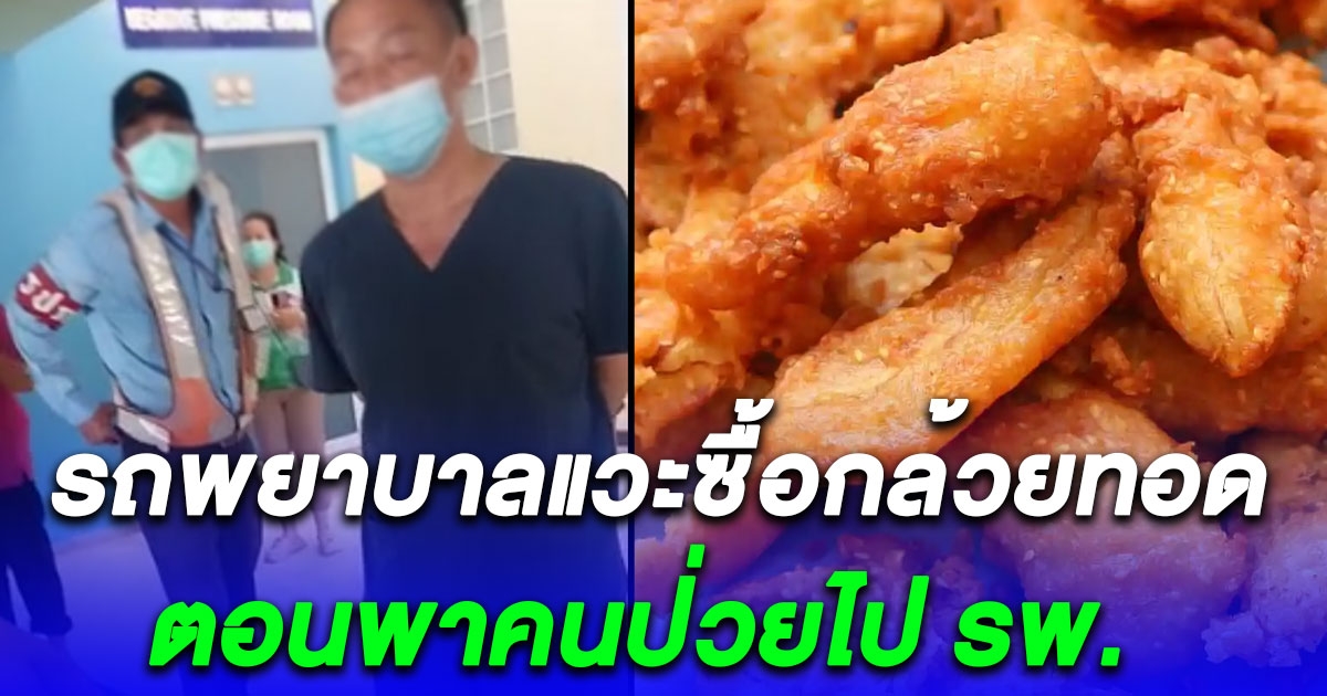 รพ.แจงแล้ว ดราม่าสนั่นรถพยาบาลแวะซื้อกล้วยทอดตอนพาคนป่วยไป รพ.