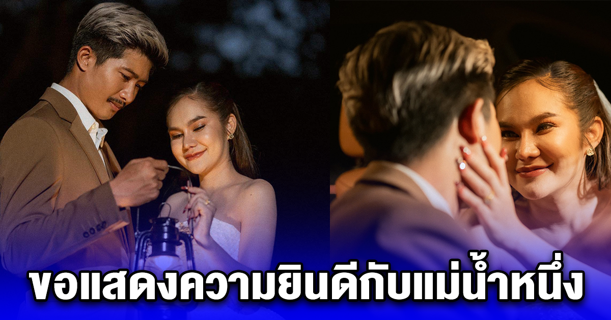 ขอแสดงความยินดีแม่น้ำหนึ่ง เผยฤกษ์แแต่งงาน พร้อมปล่อยภาพพรีเวดดิ้งสุดว้าว