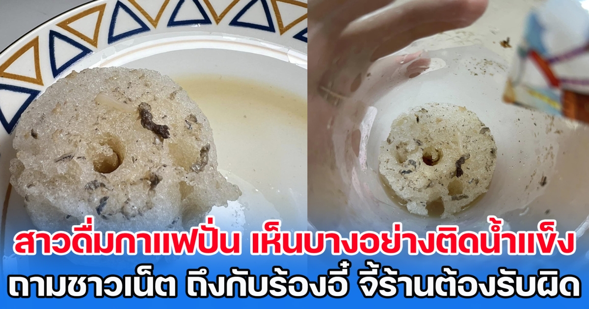 สาวดื่มกาแฟปั่นจนหมด เห็นบางอย่างติดน้ำแข็ง โพสต์ถามชาวเน็ต ถึงกับร้องอี๋ จี้ร้านต้องรับผิดชอบ