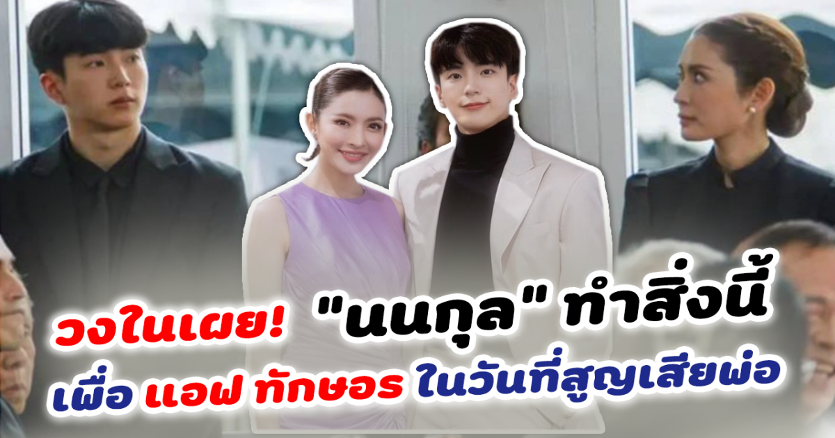 วงในเผย สิ่งที่นนกุลทำเพื่อ แอฟ ทักษอร ในวันสูญเสียพ่อ