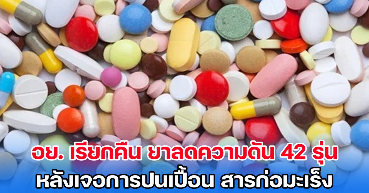 เช็กด่วน! อย. เรียกคืน ยาลดความดัน 42 รุ่น หลังเจอการปนเปื้อน สารก่อมะเร็ง