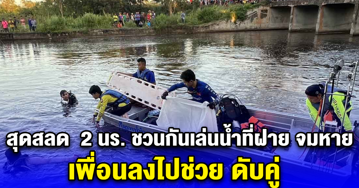 สุดสลด 2 นร. ชวนกันเล่นน้ำที่ฝาย จมหาย เพื่อนลงไปช่วย ดับคู่