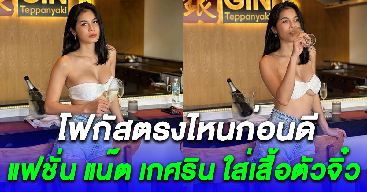 แฟชั่นล่าสุด แน๊ต เกศริน ใส่เสื้อตัวจิ๋ว นึกว่าผ้าเช็ดหน้า แซ่บจนคนแห่คอมเมนต์