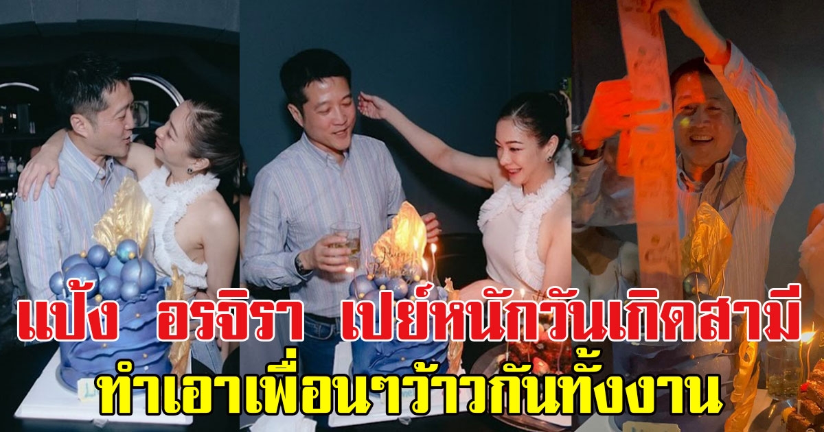 แฟนๆแห่คอมเมนต์ แป้ง อรจิรา เปย์หนักวันเกิดสามี ทำเอาเพื่อนๆว้าวกันทั้งงาน