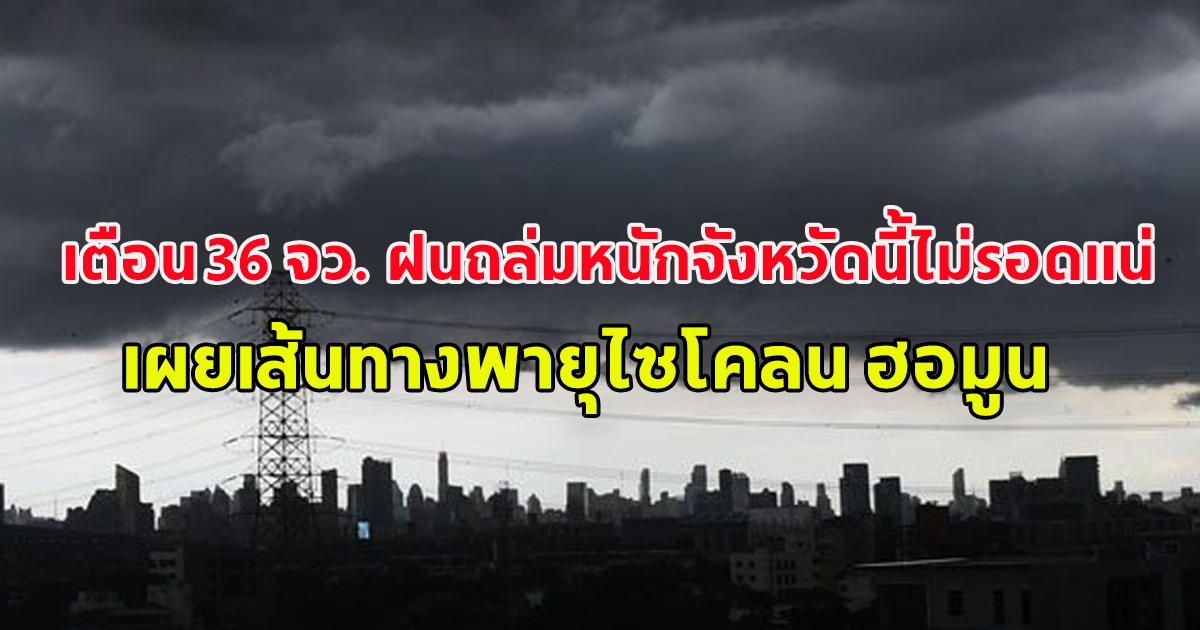 กรมอุตุนิยมวิทยา เตือน 36 จังหวัด ฝนถล่มหนักจังหวัดนี้ไม่รอดแน่ เผยเส้นทางพายุไซโคลน ฮอมูน