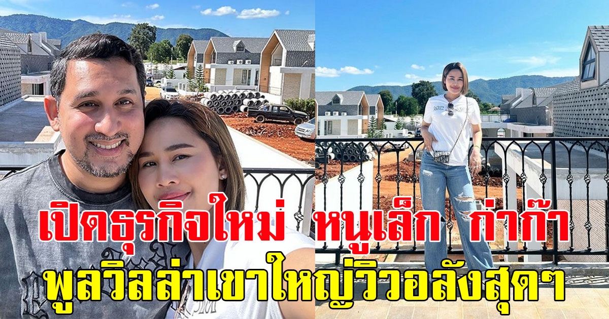 เปิดธุรกิจใหม่ หนูเล็ก ก่าก๊า พูลวิลล่าสุดหรูที่เขาใหญ่ สวยงามวิวอลังสุดๆ