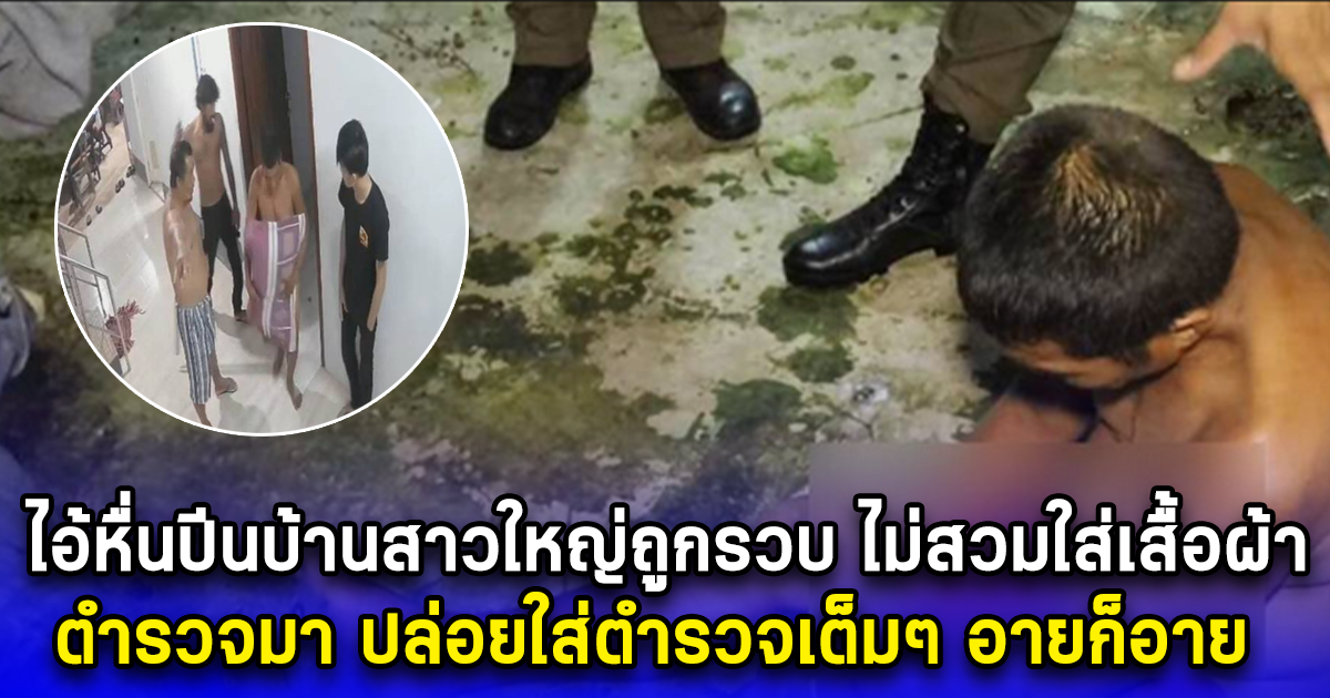 ไอ้หื่นปีนบ้านสาวใหญ่ถูกรวบขณะไม่สวมใส่เสื้อผ้าคาบ้าน ตำรวจมา ปล่อยใส่ตำรวจเต็มๆ อายก็อาย