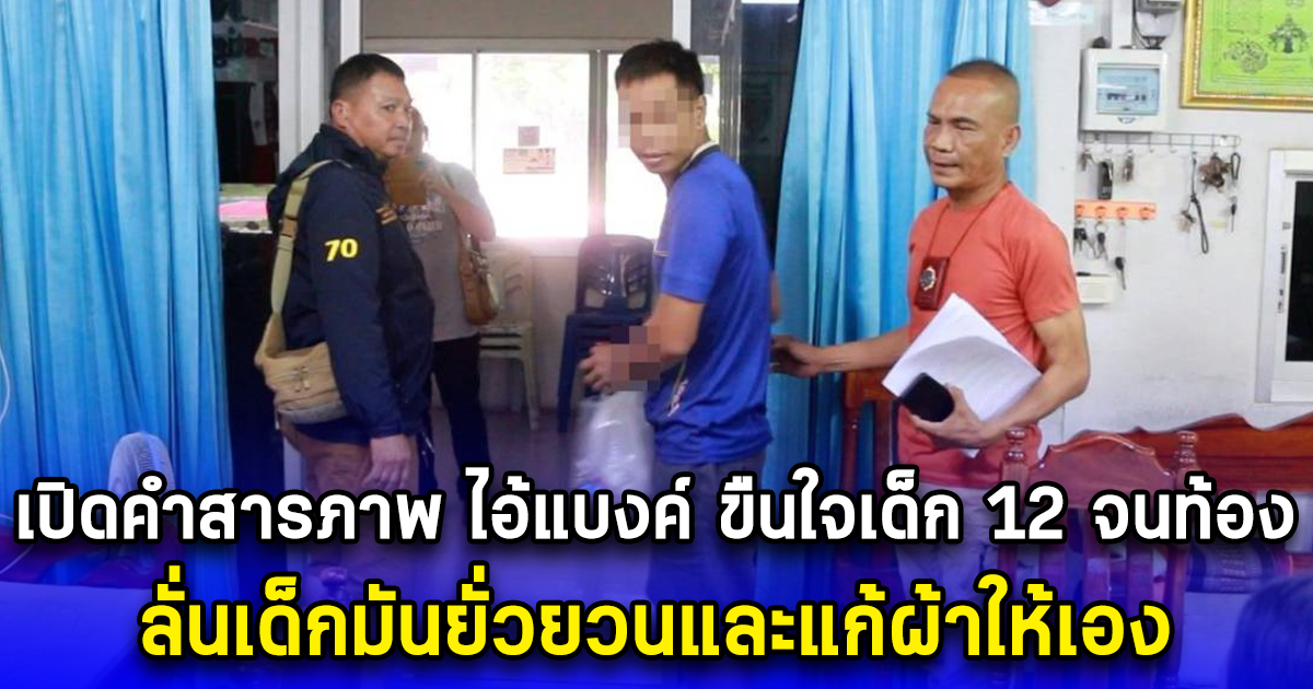 เปิดคำสารภาพ ไอ้แบงค์ ขืนใจเด็กอายุ 12 จนท้อง ลั่นเด็กมันยั่วยวนและแก้ผ้าให้เอง