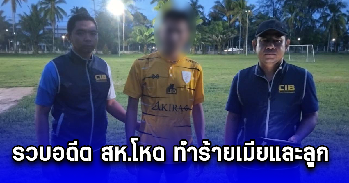 ตำรวจตามรวบอดีต สห.โหด ทำร้ายเมียและลูก