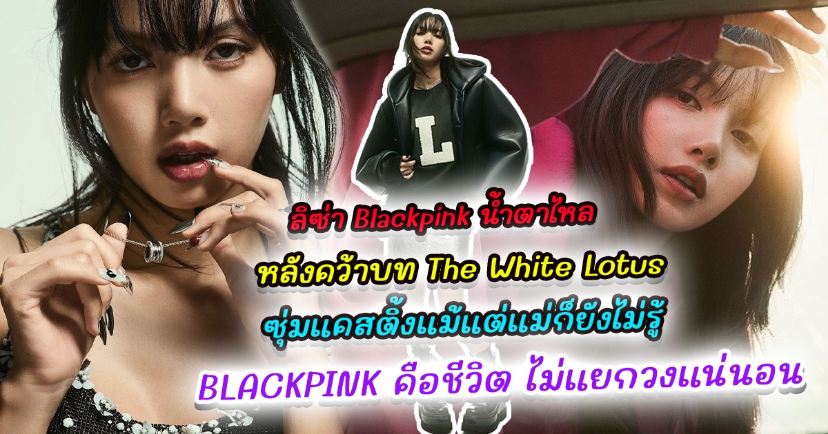 ลิซ่า Blackpink น้ำตาไหล หลังคว้าบท The White Lotus ซุ่มแคสติ้งแม้แต่แม่ก็ยังไม่รู้  เผย BLACKPINK คือชีวิต ไม่แยกวงแน่นอน
