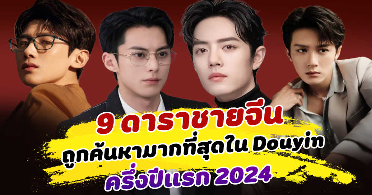 ฮอตเกินต้าน ส่อง 9 ดาราชายจีนถูกค้นหามากที่สุดใน Tiktok จีน ครึ่งปีแรก 2024