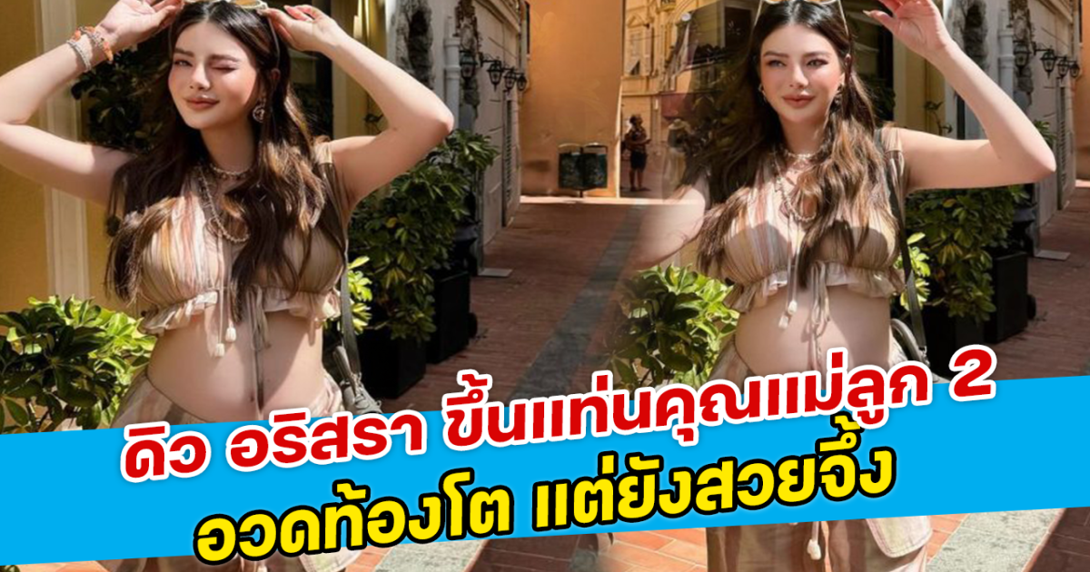 ดิว อริสรา ขึ้นแท่นคุณแม่ลูก 2 อวดท้องโต แต่ยังสวยจึ้ง