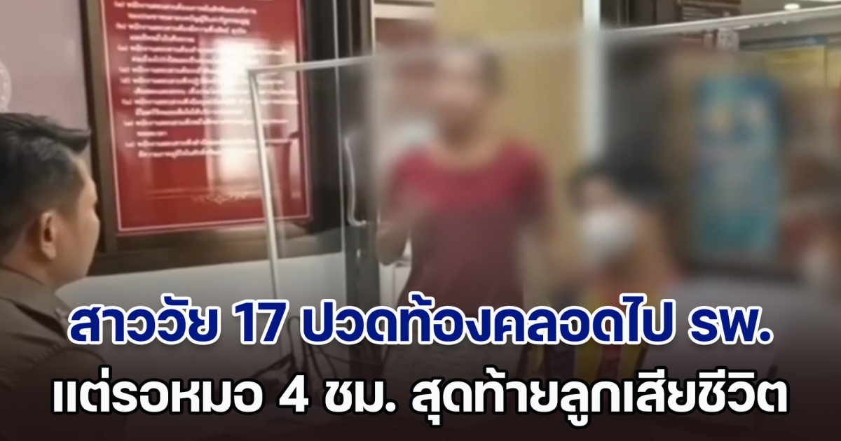 สาววัย 17 ปวดท้องคลอด ทนไม่ไหวไป รพ. แต่ต้องรอหมอ 4 ชม. สุดท้ายเกิดความสูญเสีย
