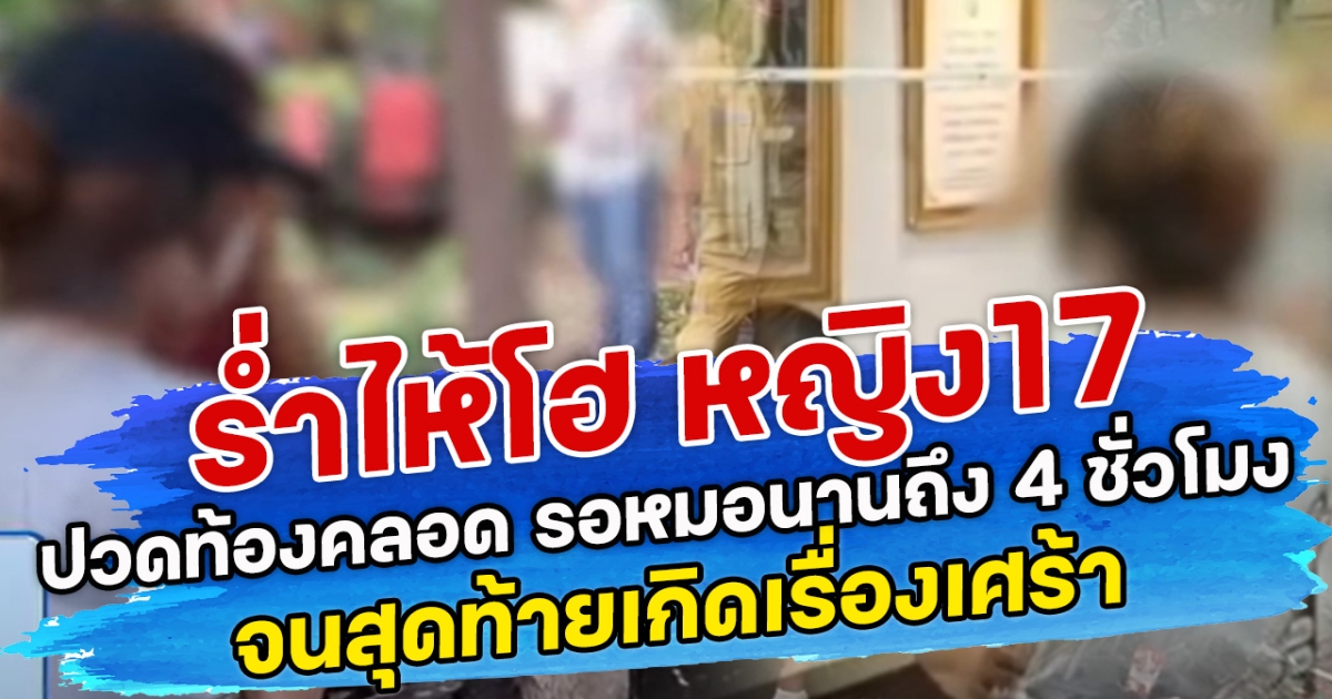 ร่ำไห้โฮ หญิง17 ปวดท้องคลอด รอหมอนานถึง 4 ชั่วโมง จนสุดท้ายเกิดเรื่องเศร้า