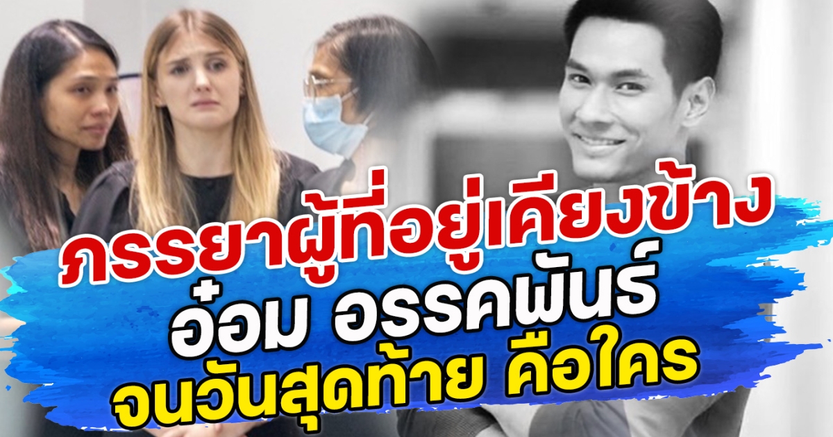 ภรรยาผู้ที่อยู่เคียงข้าง อ๋อม อรรคพันธ์ จนวันสุดท้าย คือใคร