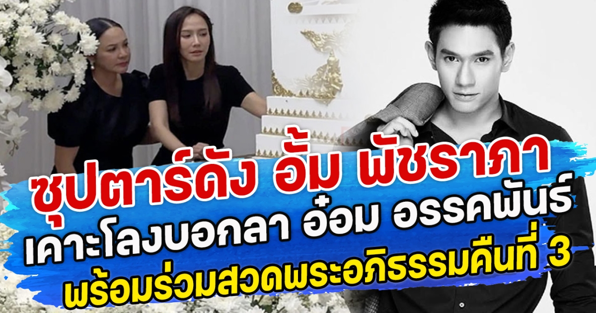 ซุปตาร์ดัง อั้ม พัชราภา เคาะโลงบอกลา อ๋อม อรรคพันธ์ พร้อมร่วมสวดพระอภิธรรมคืนที่ 3