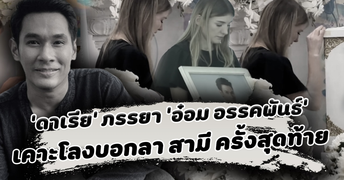 ใจสลาย ดาเรีย ภรรยา อ๋อม อรรคพันธ์ เคาะโลกบอกลาสามีทั้งน้ำตา อั้ม พัชราภา โบว์ เมลดา ร่วมส่งครั้งสุดท้าย