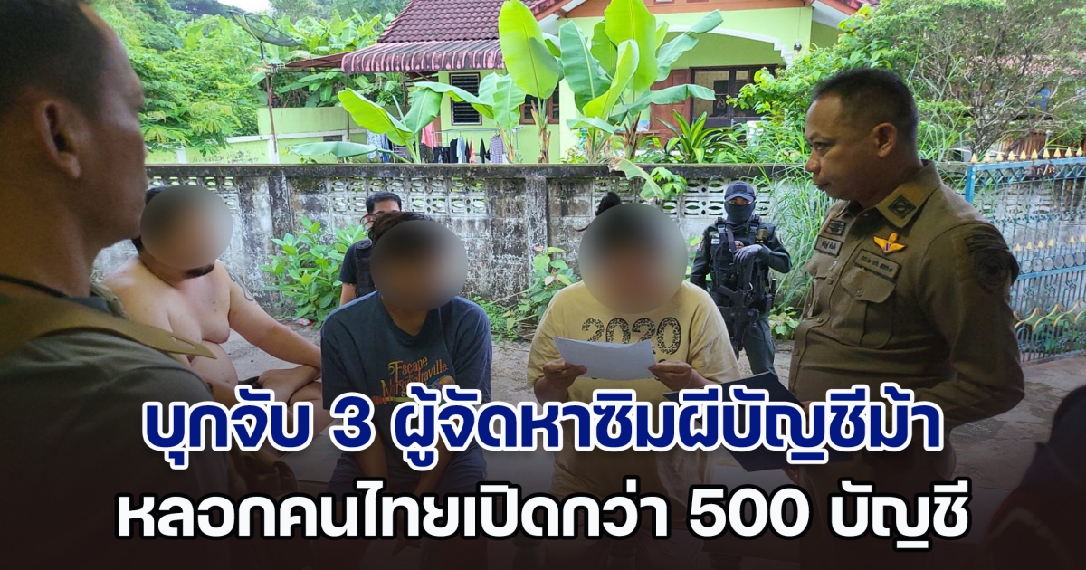 ตำรวจไซเบอร์บุกจับ 3 ผู้จัดหาซิมผีบัญชีม้า หลอกคนไทยเปิดกว่า 500 บัญชี ส่งขายบอสชาวจีน