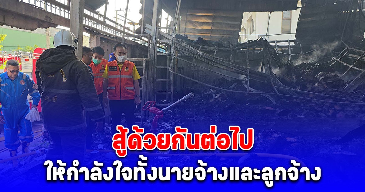 ผวจ.ลงตรวจพื้นที่ไฟไหม้ พร้อมให้กำลังใจทั้งนายจ้างและลูกจ้างสู้ด้วยกันต่อไป