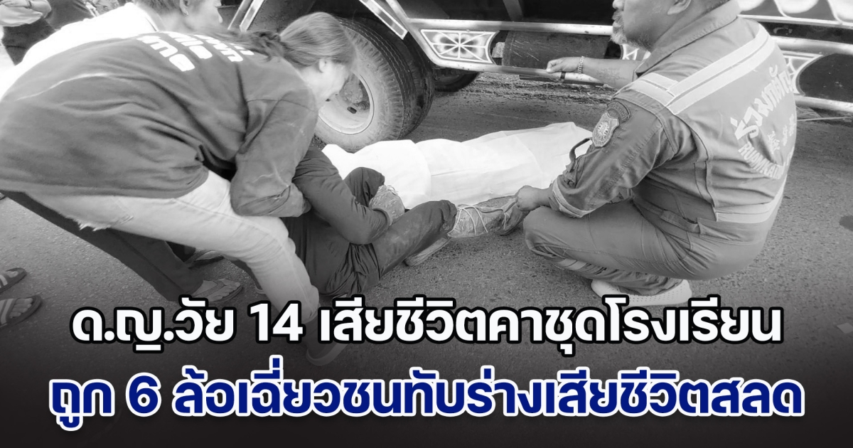 ร้องไห้ระงมเป็นลมล้มพับ ด.ญ.วัย 14 เสียชีวิตคาชุดโรงเรียน ถูก 6 ล้อเฉี่ยวชนทับร่างเสียชีวิตสลด