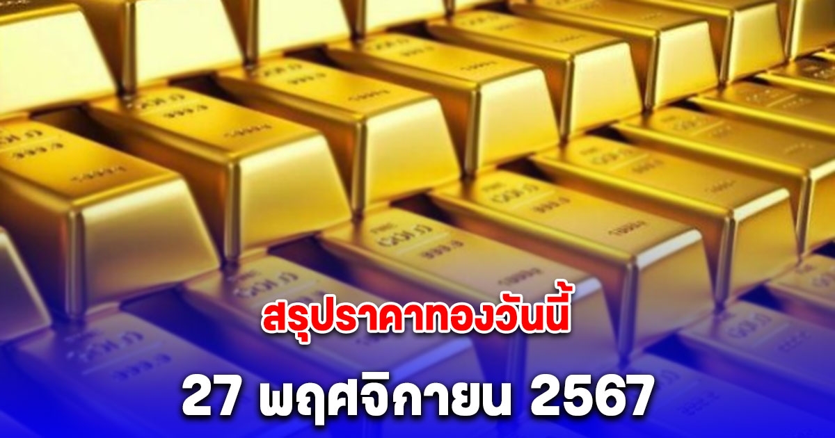 สรุปราคาทองวันนี้ 27 พฤศจิกายน 2567