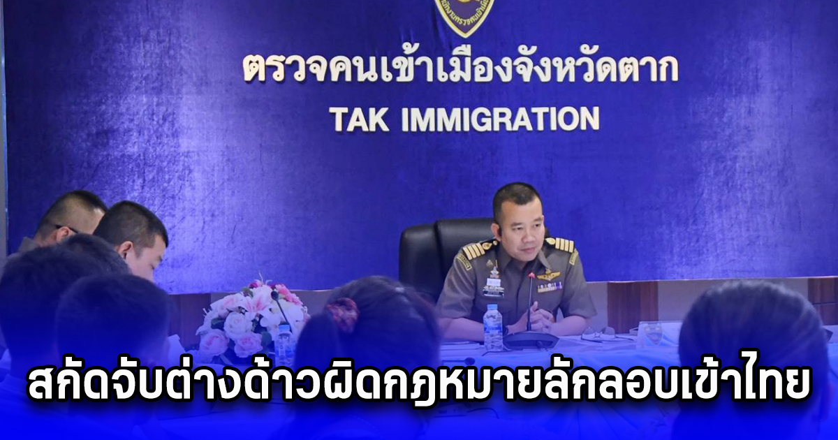ตม.ตาก เข้มสกัดจับต่างด้าวผิดกฎหมายลักลอบเข้าไทย ผิดกฎหมาย ทุกช่องทาง
