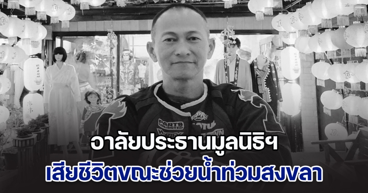 ทำดีจนนาทีสุดท้าย อาลัยประธานมูลนิธิฯ เสียชีวิตขณะช่วยน้ำท่วมสงขลา