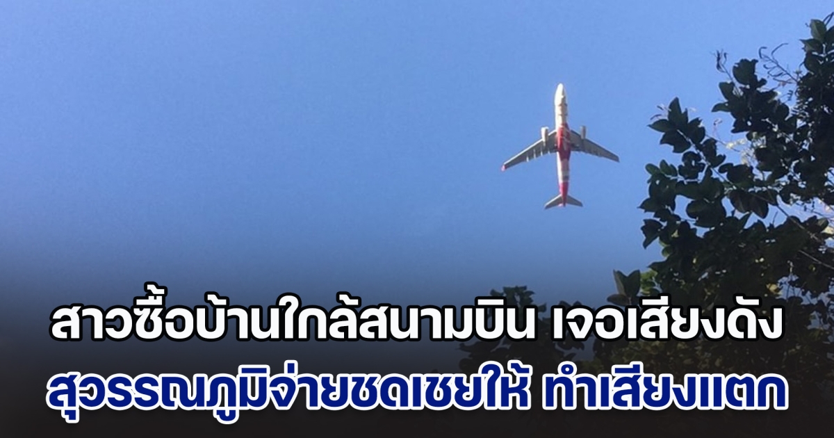 สาวซื้อบ้านใกล้สนามบิน เจอเสียงดังรบกวน ทางสุวรรณภูมิเลยจ่ายชดเชยให้ เห็นตัวเลขแล้ว ทำชาวเน็ตเสียงแตก