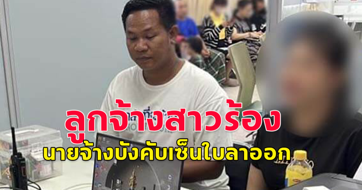 ลูกจ้างสาวร้อง! นายจ้างบังคับเซ็นใบลาออก