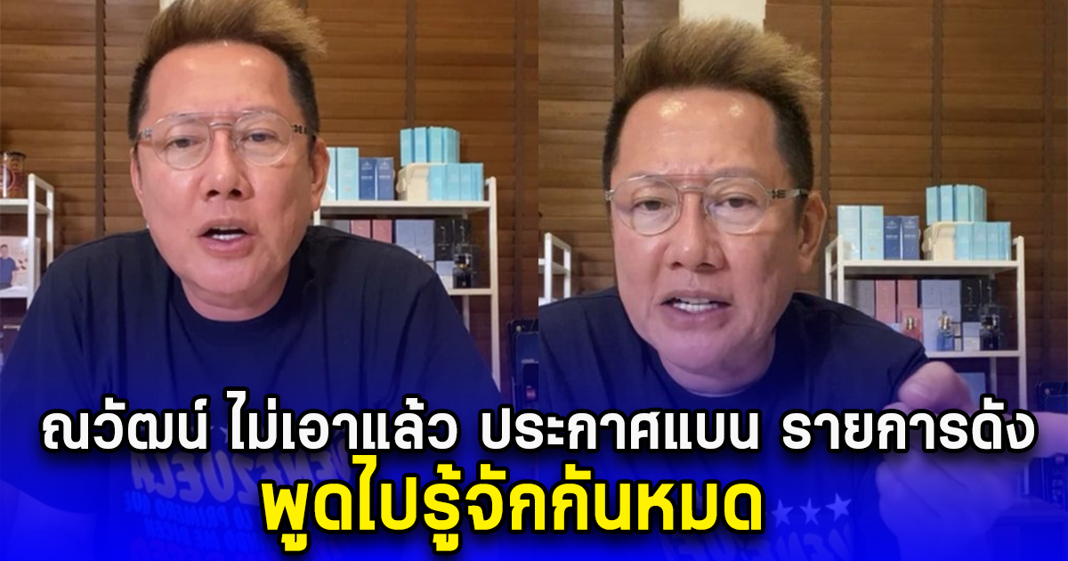 ณวัฒน์ ไม่เอาแล้ว ประกาศแบน รายการดัง พูดไปรู้จักกันหมด