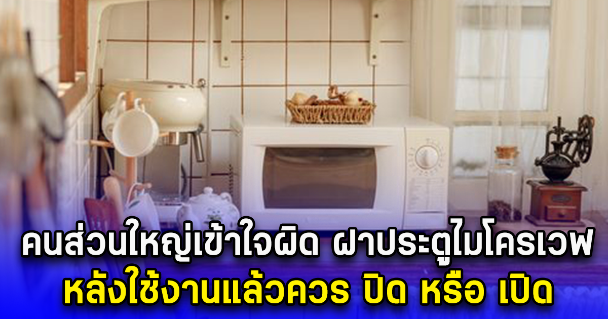 คนส่วนใหญ่เข้าใจผิด ฝาประตูไมโครเวฟ หลังใช้งานแล้วควร ปิด หรือ เปิด