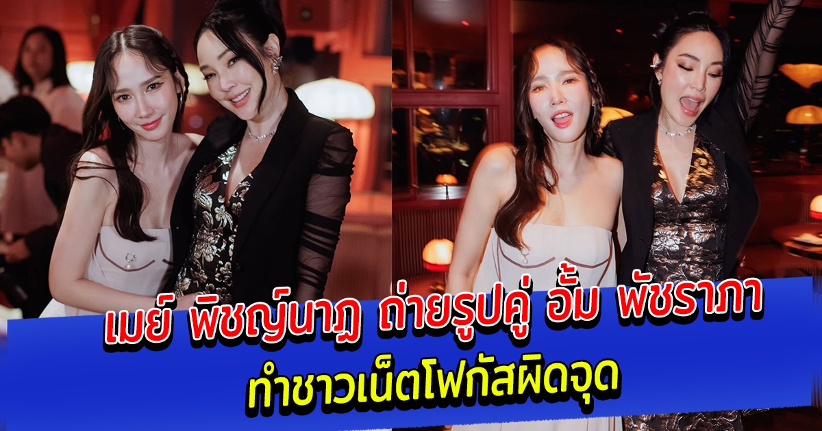 เมย์ พิชญ์นาฏ ถ่ายรูปคู่ อั้ม พัชราภา ทำชาวเน็ตโฟกัสผิดจุด