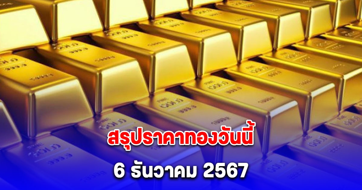 สรุปราคาทองวันนี้ 6 ธันวาคม 2567