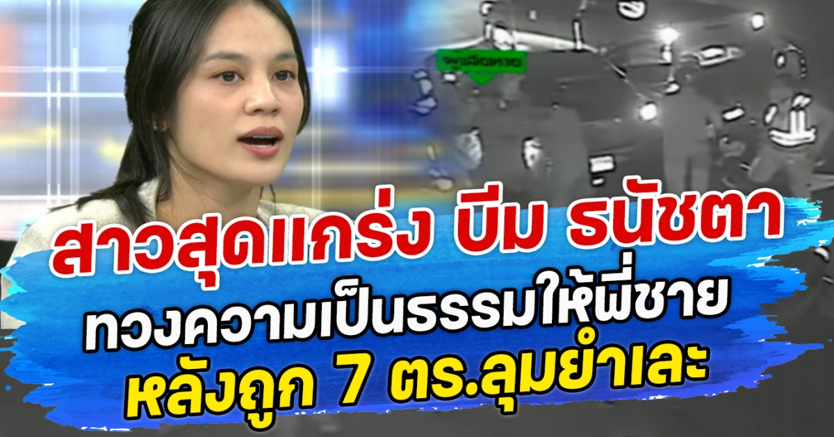 สาวสุดแกร่ง บีม ธนัชตา ทวงความเป็นธรรมให้พี่ชาย หลังถูก 7 ตร.ลุมยำเละ