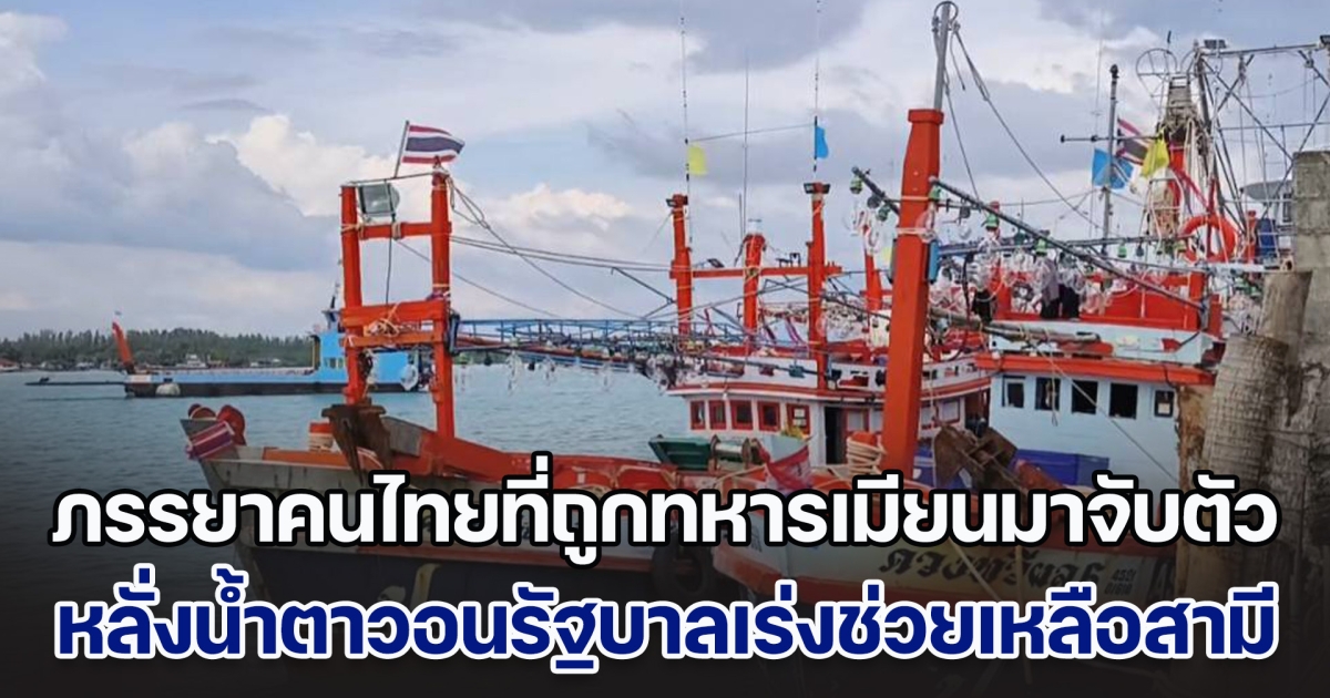 ภรรยาชาวประมงที่ถูกทหารเมียนมาจับตัว หลั่งน้ำตาวอนรัฐบาลเร่งช่วยเหลือสามี พร้อมลูกเรือโดยเร็ว