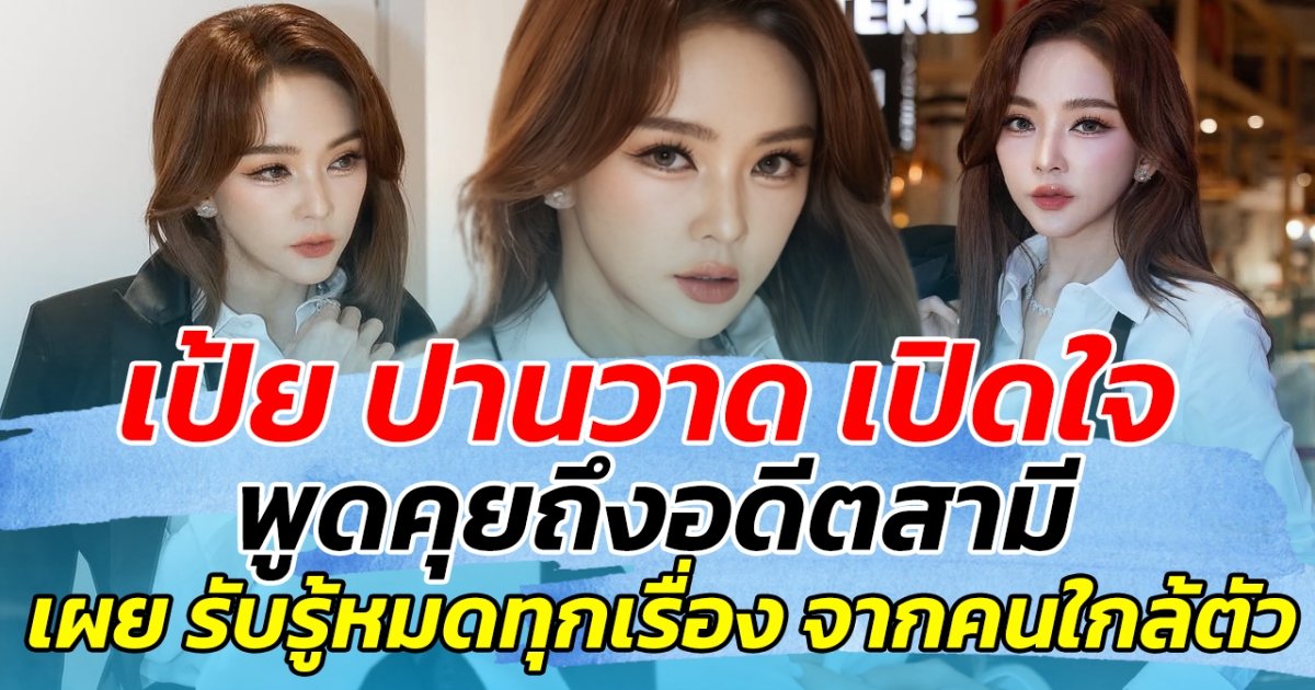 เป้ย ปานวาด เปิดใจพูดคุยเรื่องอดีตสามี เผย รับรู้หมดทุกอย่าง จากคนใกล้ตัว