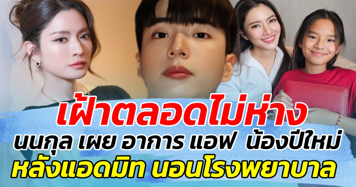 เฝ้าตลอดไม่ห่าง นนกุล เผย อาการ แอฟ ทักษอร น้องปีใหม่ หลังแอดมิทโรงพยาบาล