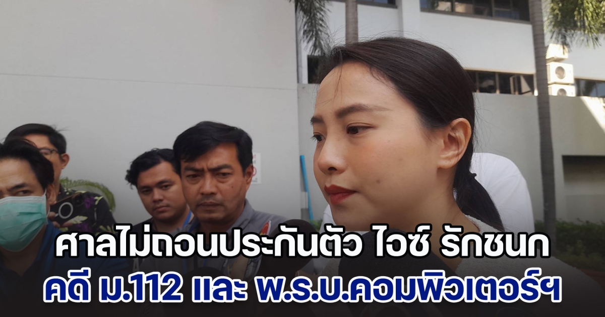 ศาลอาญาไม่ถอนประกันตัว ไอซ์ รักชนก คดี ม.112 และ พ.ร.บ.คอมพิวเตอร์ฯ ชี้เป็นการแสดงความคิดเห็นไม่ผิดเงื่อนไข