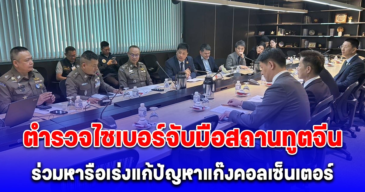 ตำรวจไซเบอร์จับมือสถานทูตจีน ร่วมหารือเร่งแก้ปัญหาแก๊งคอลเซ็นเตอร์